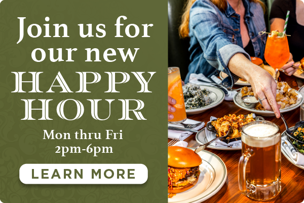 Join us for our new happy hour: Monday through Friday from 2-6pm. Learn More.